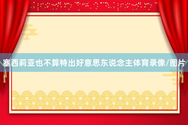 塞西莉亚也不算特出好意思东说念主体育录像/图片