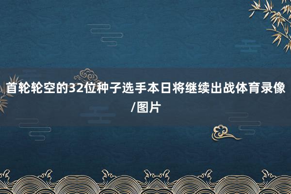 首轮轮空的32位种子选手本日将继续出战体育录像/图片