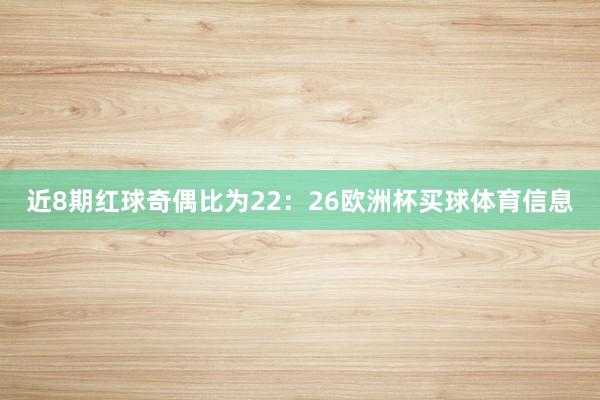 近8期红球奇偶比为22：26欧洲杯买球体育信息