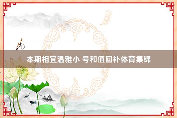 本期相宜温雅小 号和值回补体育集锦