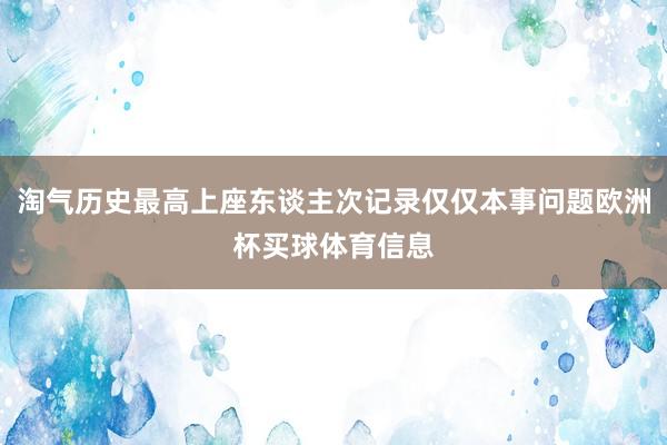 淘气历史最高上座东谈主次记录仅仅本事问题欧洲杯买球体育信息